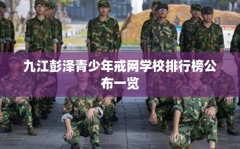 九江彭泽青少年戒网学校排行榜公布一览 九江彭泽青少年戒网学校排行榜公布一览