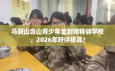 马鞍山含山青少年全封闭特训学校,2026年好评极高! 马鞍山含山青少年全封闭特训学校,2026年好评极高!
