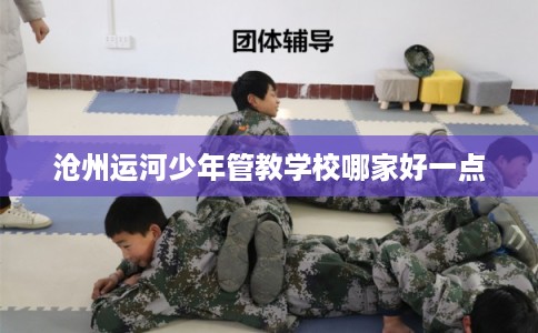 沧州运河少年管教学校哪家好一点
