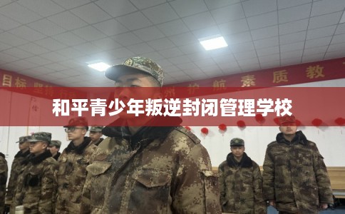和平青少年叛逆封闭管理学校
