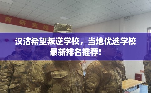 汉沽希望叛逆学校，当地优选学校最新排名推荐!