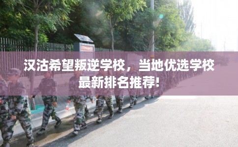汉沽希望叛逆学校，当地优选学校最新排名推荐!