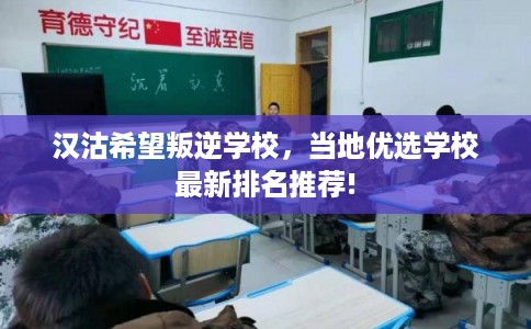 汉沽希望叛逆学校，当地优选学校最新排名推荐!