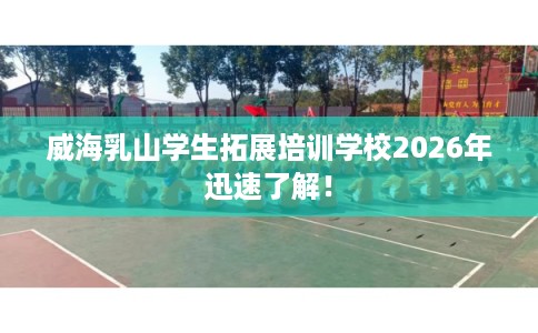 威海乳山学生拓展培训学校2026年迅速了解! 威海乳山学生拓展培训学校2026年迅速了解!