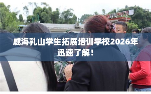 威海乳山学生拓展培训学校2026年迅速了解！