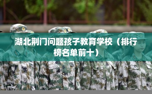 湖北荆门问题孩子教育学校（排行榜名单前十）