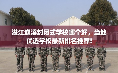 湛江遂溪封闭式学校哪个好，当地优选学校最新排名推荐!
