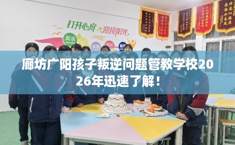廊坊广阳孩子叛逆问题管教学校2026年迅速了解！