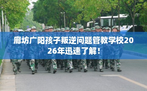 廊坊广阳孩子叛逆问题管教学校2026年迅速了解！