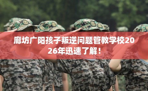 廊坊广阳孩子叛逆问题管教学校2026年迅速了解！