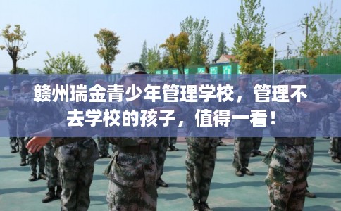 赣州瑞金青少年管理学校，管理不去学校的孩子，值得一看！