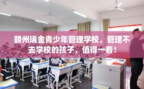 赣州瑞金青少年管理学校，管理不去学校的孩子，值得一看！