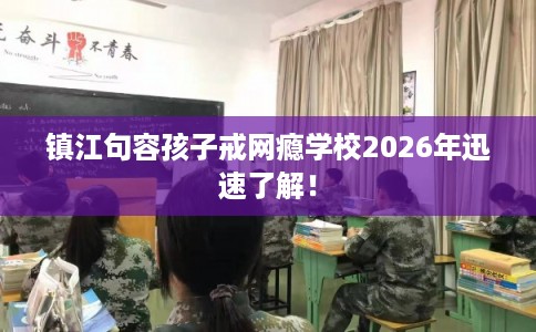镇江句容孩子戒网瘾学校2026年迅速了解！