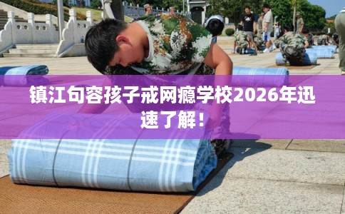 镇江句容孩子戒网瘾学校2026年迅速了解！