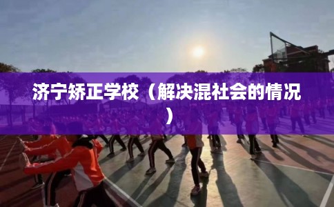 济宁矫正学校（解决混社会的情况）