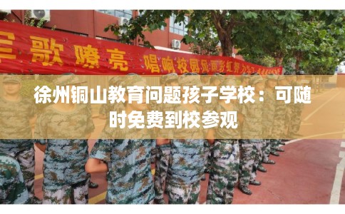 徐州铜山教育问题孩子学校：可随时免费到校参观