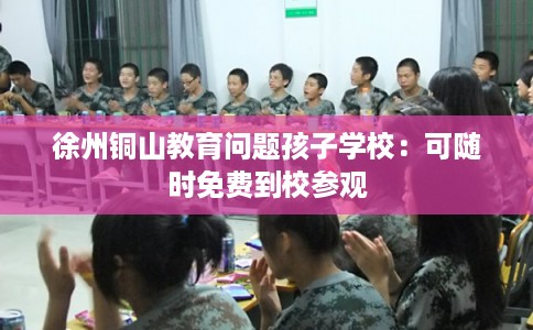 徐州铜山教育问题孩子学校：可随时免费到校参观