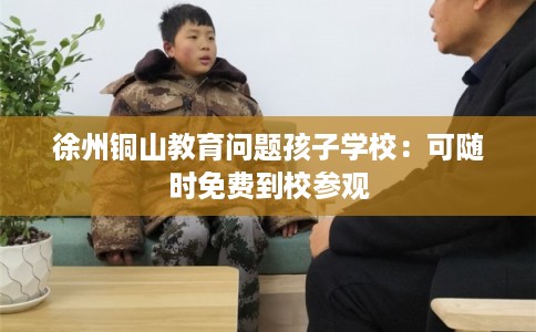 徐州铜山教育问题孩子学校：可随时免费到校参观