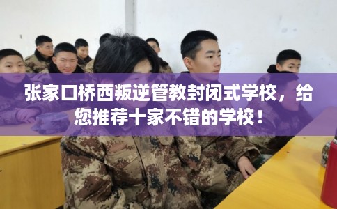 张家口桥西叛逆管教封闭式学校，给您推荐十家不错的学校！