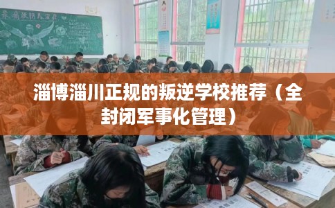 淄博淄川正规的叛逆学校推荐（全封闭军事化管理）