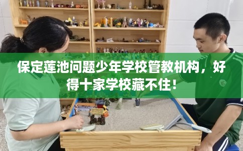 保定莲池问题少年学校管教机构,好得十家学校藏不住! 保定莲池问题少年学校管教机构,好得十家学校藏不住!