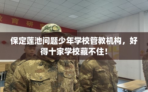 保定莲池问题少年学校管教机构，好得十家学校藏不住！