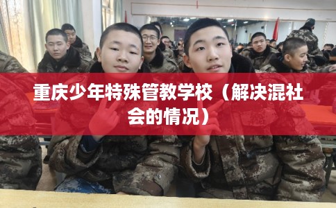 重庆少年特殊管教学校（解决混社会的情况）
