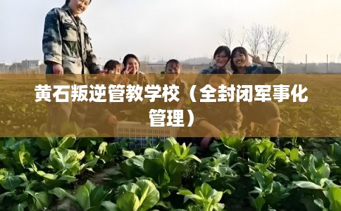 黄石叛逆管教学校（全封闭军事化管理）
