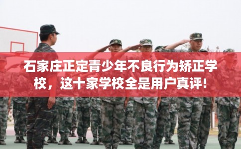 石家庄正定青少年不良行为矫正学校，这十家学校全是用户真评!