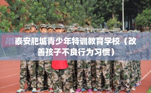 泰安肥城青少年特训教育学校（改善孩子不良行为习惯）