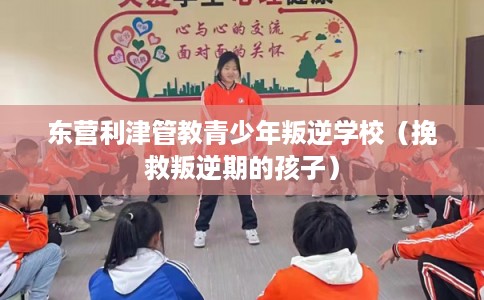 东营利津管教青少年叛逆学校（挽救叛逆期的孩子）
