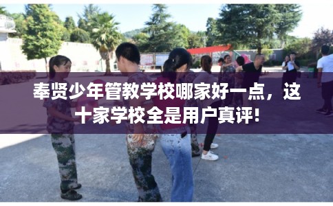 奉贤少年管教学校哪家好一点，这十家学校全是用户真评!