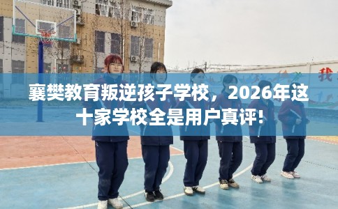 襄樊教育叛逆孩子学校，2026年这十家学校全是用户真评!