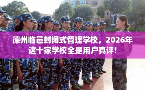德州临邑封闭式管理学校，2026年这十家学校全是用户真评!