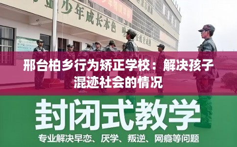 邢台柏乡行为矫正学校：解决孩子混迹社会的情况