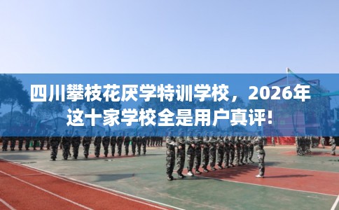 四川攀枝花厌学特训学校，2026年这十家学校全是用户真评!