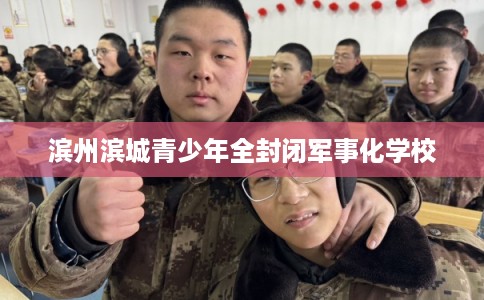 滨州滨城青少年全封闭军事化学校