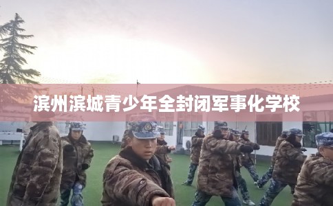 滨州滨城青少年全封闭军事化学校