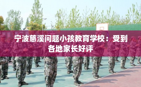 宁波慈溪问题小孩教育学校：受到各地家长好评