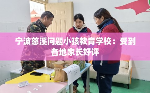 宁波慈溪问题小孩教育学校：受到各地家长好评