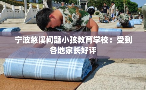 宁波慈溪问题小孩教育学校：受到各地家长好评