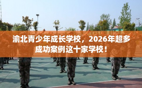 渝北青少年成长学校，2026年超多成功案例这十家学校！