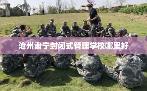 沧州肃宁封闭式管理学校哪里好