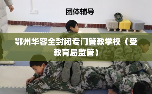 鄂州华容全封闭专门管教学校（受教育局监管）
