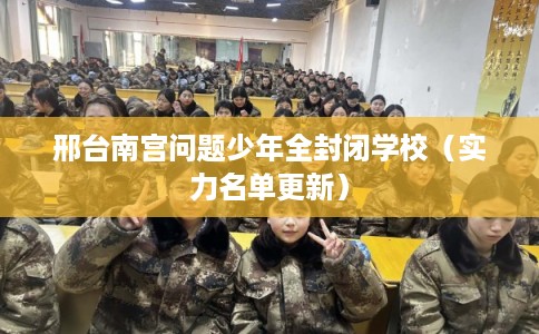 邢台南宫问题少年全封闭学校（实力名单更新）