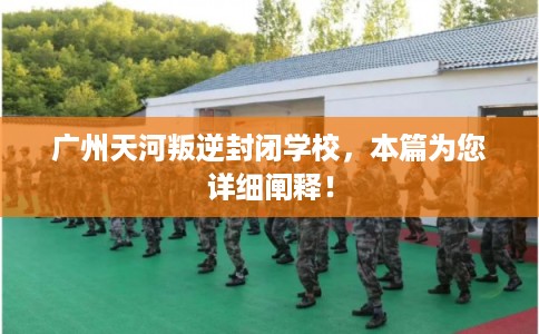 广州天河叛逆封闭学校，本篇为您详细阐释！