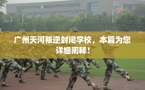 广州天河叛逆封闭学校，本篇为您详细阐释！