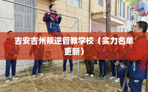 吉安吉州叛逆管教学校（实力名单更新）