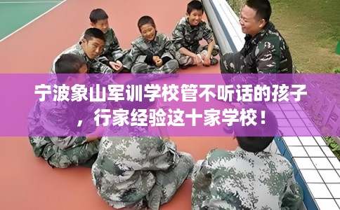 宁波象山军训学校管不听话的孩子,行家经验这十家学校! 宁波象山军训学校管不听话的孩子,行家经验这十家学校!