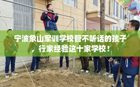 宁波象山军训学校管不听话的孩子，行家经验这十家学校！